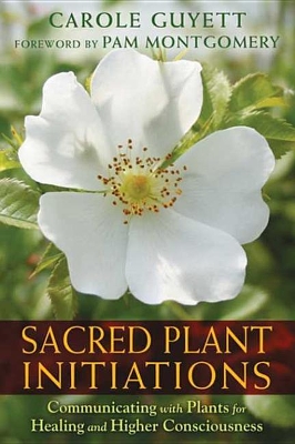 Sacred Plant Initiations: Communicating with Plants for Healing and Higher Consciousness by Carole Guyett