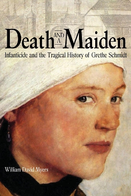 Death and a Maiden: Infanticide and the Tragical History of Grethe Schmidt by William David Myers