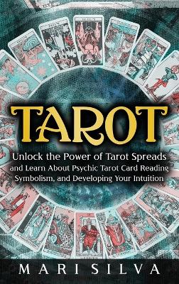 Tarot: Unlock the Power of Tarot Spreads and Learn About Psychic Tarot Card Reading, Symbolism, and Developing Your Intuition: Unlock the Power of Tarot Spreads and Learn About Psychic Tarot Card Reading, Symbolism, and Developing Your Intuition book