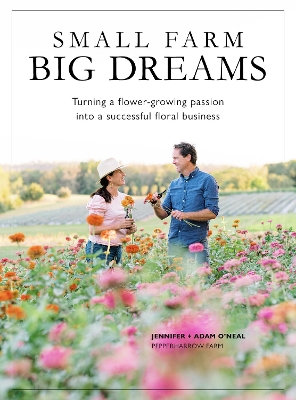 Small Farms, Big Dreams: Turn Your Flower-Growing Passion into a Successful Floral Enterprise book