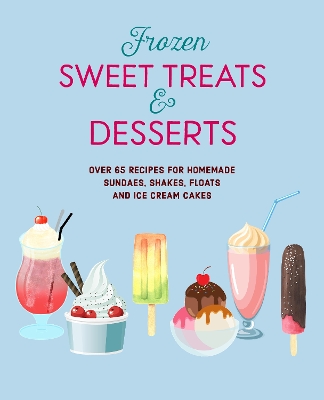 Frozen Sweet Treats & Desserts: Over 70 Recipes for Popsicles, Sundaes, Shakes, Floats & Ice Cream Cakes book