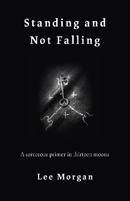 Standing and Not Falling - A sorcerous primer in thirteen moons by Lee Morgan