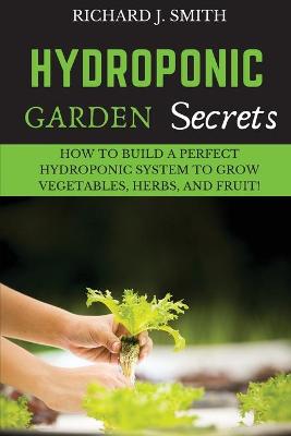 Hydroponic Garden Secrets: How to Build a Perfect Hydroponic System to Grow Vegetables, Herbs, and Fruit! book