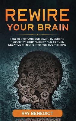 Rewire Your Brain: How to Stop Anxious Brain, Overcome Negativity, Stop Anxiety and Turn Negative Thinking into Positive Thinking book