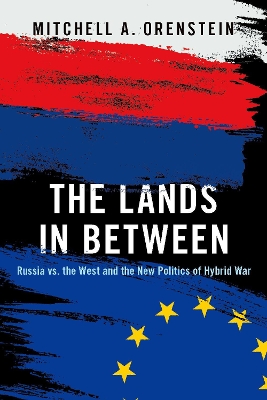 The Lands in Between: Russia vs. the West and the New Politics of Hybrid War by Mitchell A. Orenstein