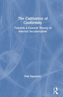 The Cultivation of Conformity: Towards a General Theory of Internal Secularisation by Pink Dandelion