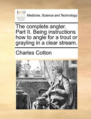 The Complete Angler. Part II. Being Instructions How to Angle for a Trout or Grayling in a Clear Stream. book