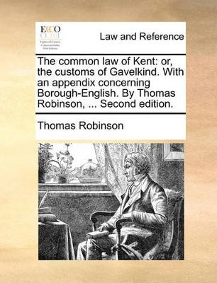 The Common Law of Kent: Or, the Customs of Gavelkind. with an Appendix Concerning Borough-English. by Thomas Robinson, ... Second Edition. book