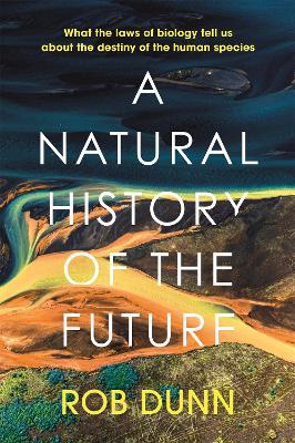 A Natural History of the Future: What the Laws of Biology Tell Us About the Destiny of the Human Species book