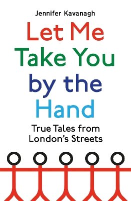 Let Me Take You by the Hand: True Tales from London's Streets by Jennifer Kavanagh