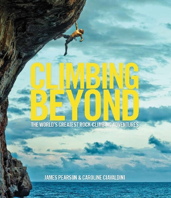 Climbing Beyond: The world's greatest rock climbing adventures by James Pearson