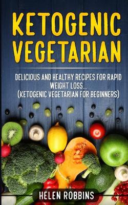 Ketogenic Vegetarian: Delicious and Healthy recipes for rapid weight loss... (Ketogenic Vegetarian Diet For Beginners) book