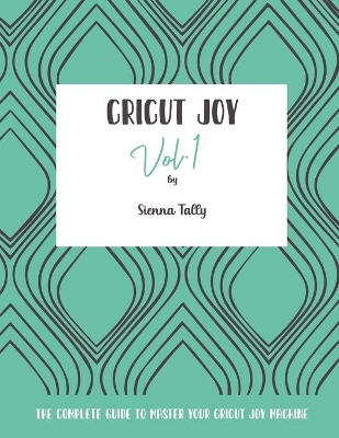 Cricut Joy: The Complete Guide to Master Your Cricut Joy Machine by Sienna Tally