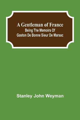 A Gentleman of France: Being the Memoirs of Gaston de Bonne Sieur de Marsac by Stanley John Weyman