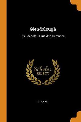 Glendalough: Its Records, Ruins and Romance by M Hogan