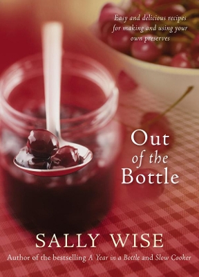 Out of the Bottle: Easy and Delicious Recipes for Making and Using Your Own Preserves by Sally Wise