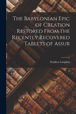 The Babylonian Epic of Creation Restored From the Recently Recovered Tablets of Assur by Stephen Langdon