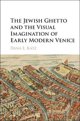 Jewish Ghetto and the Visual Imagination of Early Modern Venice by Dana E. Katz