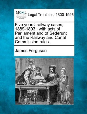 Five Years' Railway Cases, 1889-1893: With Acts of Parliament and of Sederunt and the Railway and Canal Commission Rules. book