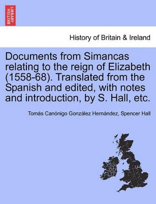 Documents from Simancas Relating to the Reign of Elizabeth (1558-68). Translated from the Spanish and Edited, with Notes and Introduction, by S. Hall, Etc. book