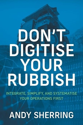 Don't Digitise Your Rubbish: Integrate, Simplify, and Systematise Your Operations First by Andy Sherring