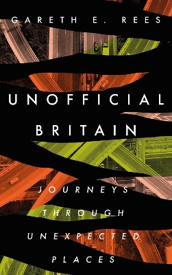Unofficial Britain: Journeys Through Unexpected Places by Gareth E. Rees