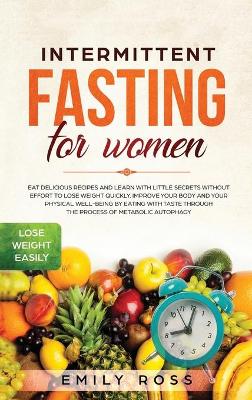 Intermittent Fasting for Women: Eat Delicious Recipes and Learn with Little Secrets with- out Effort to Lose Weight Quickly. Improve Your Body and Your Physical Well-Being by Eating with Taste through the Process of Metabolic Autophagy. by Emily Ross