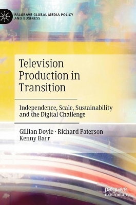 Television Production in Transition: Independence, Scale, Sustainability and the Digital Challenge by Gillian Doyle