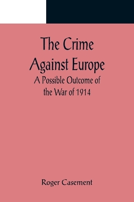 The Crime Against Europe; A Possible Outcome of the War of 1914 by Roger Casement