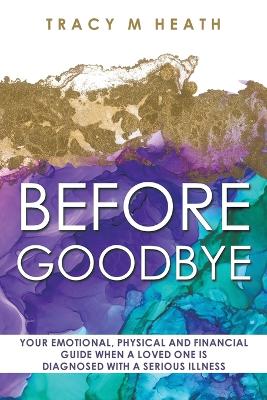 Before Goodbye: Your Emotional, Physical and Financial Guide When a Loved One is Diagnosed With a Serious Illness book