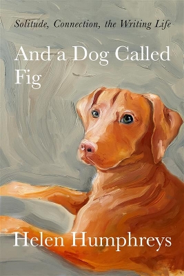 And A Dog called Fig: Solitude, Connection, the Writing Life by Helen Humphreys
