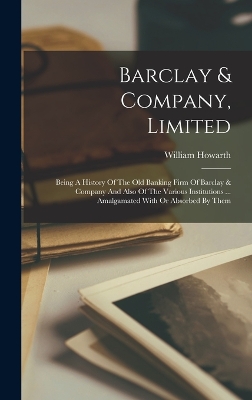 Barclay & Company, Limited: Being A History Of The Old Banking Firm Of Barclay & Company And Also Of The Various Institutions ... Amalgamated With Or Absorbed By Them by William Howarth