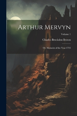 Arthur Mervyn; or, Memoirs of the Year 1793; Volume 1 by Charles Brockden Brown