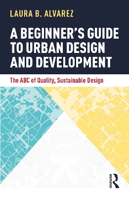 A Beginner's Guide to Urban Design and Development: The ABC of Quality, Sustainable Design by Laura B. Alvarez