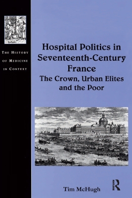 Hospital Politics in Seventeenth-Century France: The Crown, Urban Elites and the Poor by Tim McHugh