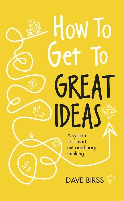 How to Get to Great Ideas: A system for smart, extraordinary thinking book