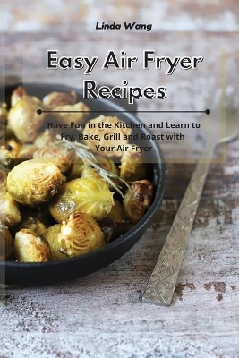 Easy Air Fryer Recipes: Have Fun in the Kitchen and Learn to Fry, Bake, Grill and Roast with Your Air Fryer book