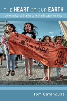 The Heart of Our Earth: Community resistance to mining in Latin America by Tom Gatehouse