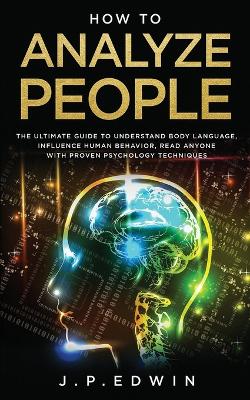 How to Analyze People: The Ultimate Guide to Understand Body Language, Influence Human Behavior, Read Anyone with Proven Psychology Techniques book
