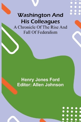 Washington And His Colleagues; A Chronicle Of The Rise And Fall Of Federalism by Henry Jones Ford