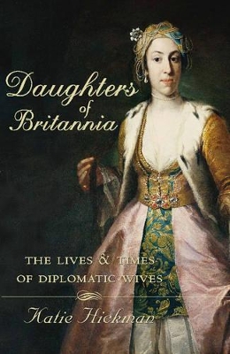 Daughters of Britannia: The Lives and Times of Diplomatic Wives by Katie Hickman