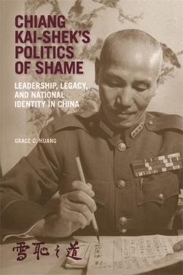 Chiang Kai-shek’s Politics of Shame: Leadership, Legacy, and National Identity in China by Grace C. Huang