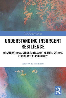 Understanding Insurgent Resilience: Organizational Structures and the Implications for Counterinsurgency by Andrew Henshaw