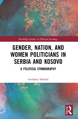 Gender, Nation and Women Politicians in Serbia and Kosovo: A Political Ethnography by Gordana Subotić