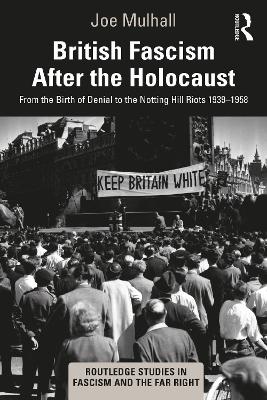British Fascism After the Holocaust: From the Birth of Denial to the Notting Hill Riots 1939–1958 by Joe Mulhall