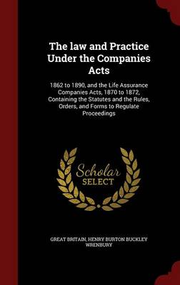 The Law and Practice Under the Companies Acts: 1862 to 1890, and the Life Assurance Companies Acts, 1870 to 1872, Containing the Statutes and the Rules, Orders, and Forms to Regulate Proceedings by Great Britain