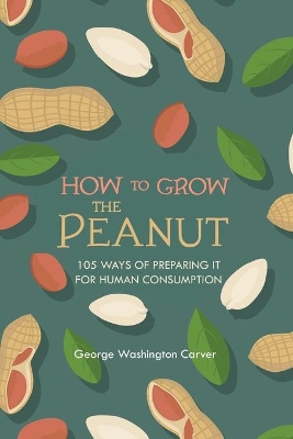 How to Grow the Peanut: and 105 Ways of Preparing It for Human Consumption by George Washington Carver