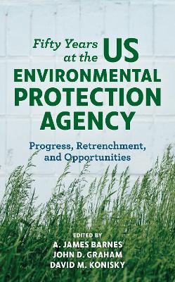 Fifty Years at the US Environmental Protection Agency: Progress, Retrenchment, and Opportunities by A James Barnes