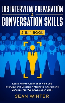 Job Interview Preparation and Conversation Skills 2-in-1 Book: Learn How to Crush Your Next Job Interview and Develop A Magnetic Charisma to Enhance Your Communication Skills book