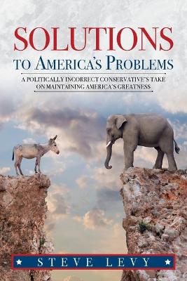 Solutions to America's Problems: A Politically Incorrect Conservative's Take on Maintaining America's Greatness book
